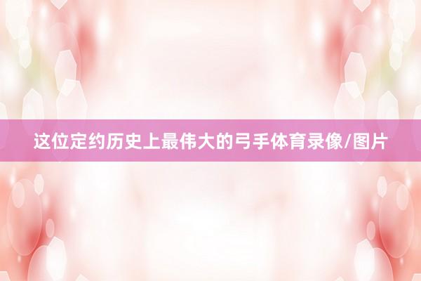 这位定约历史上最伟大的弓手体育录像/图片