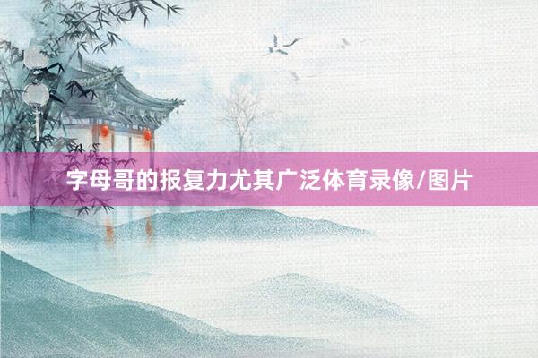 字母哥的报复力尤其广泛体育录像/图片