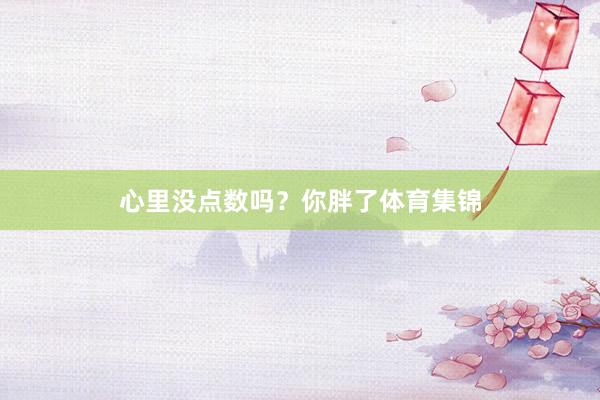 心里没点数吗？你胖了体育集锦