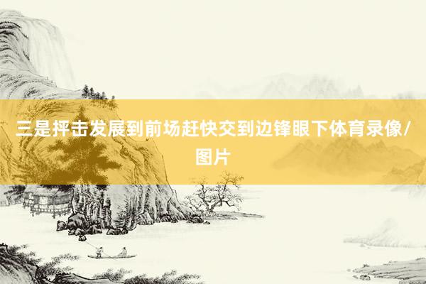 三是抨击发展到前场赶快交到边锋眼下体育录像/图片