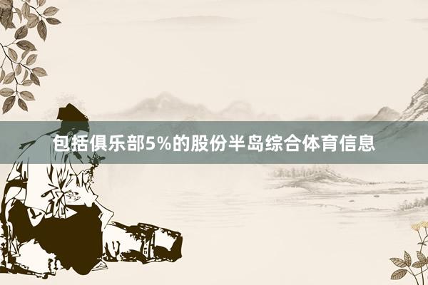 包括俱乐部5%的股份半岛综合体育信息