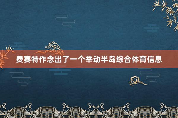费赛特作念出了一个举动半岛综合体育信息