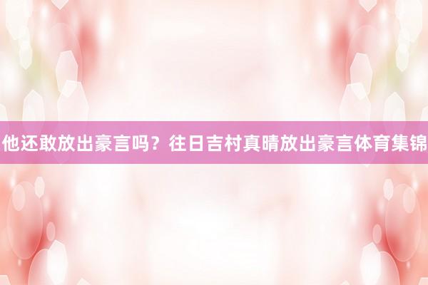 他还敢放出豪言吗？往日吉村真晴放出豪言体育集锦