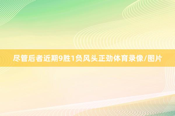 尽管后者近期9胜1负风头正劲体育录像/图片