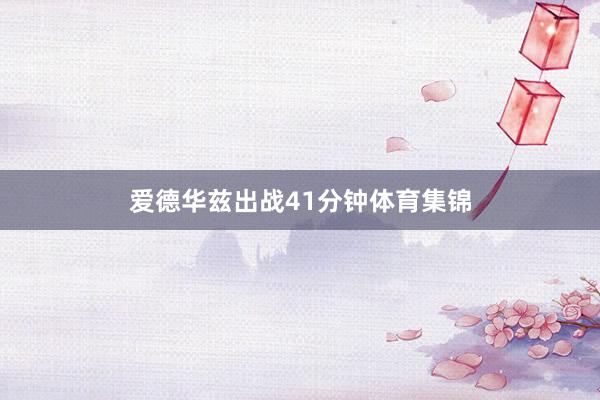 爱德华兹出战41分钟体育集锦
