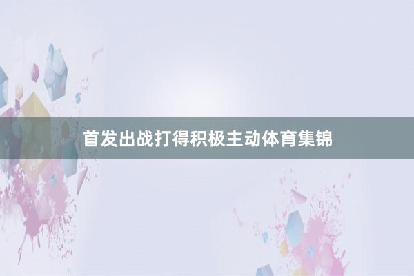 首发出战打得积极主动体育集锦