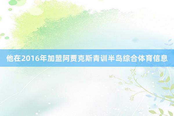 他在2016年加盟阿贾克斯青训半岛综合体育信息