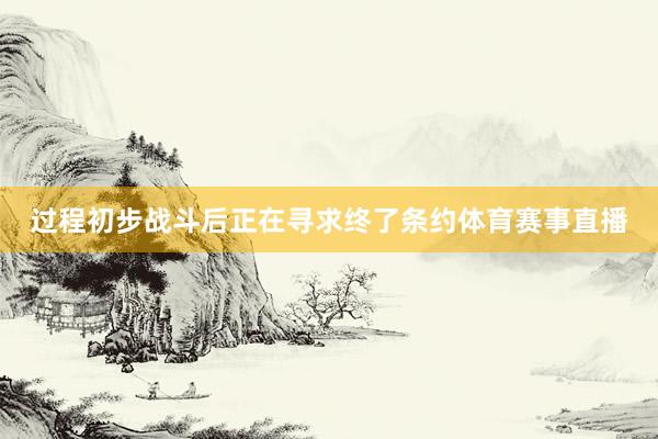 过程初步战斗后正在寻求终了条约体育赛事直播