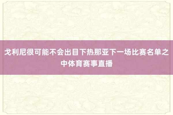 戈利尼很可能不会出目下热那亚下一场比赛名单之中体育赛事直播