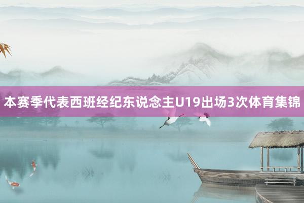 本赛季代表西班经纪东说念主U19出场3次体育集锦
