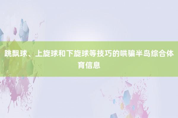 跳飘球、上旋球和下旋球等技巧的哄骗半岛综合体育信息