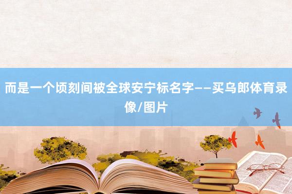 而是一个顷刻间被全球安宁标名字——买乌郎体育录像/图片