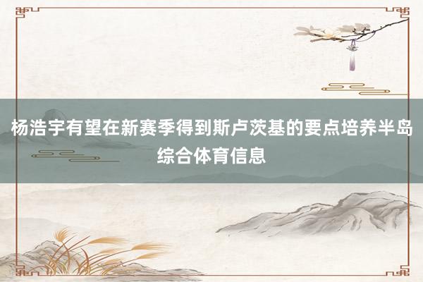 杨浩宇有望在新赛季得到斯卢茨基的要点培养半岛综合体育信息