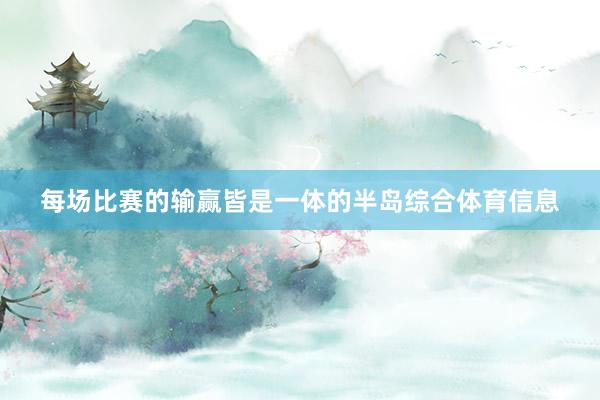每场比赛的输赢皆是一体的半岛综合体育信息