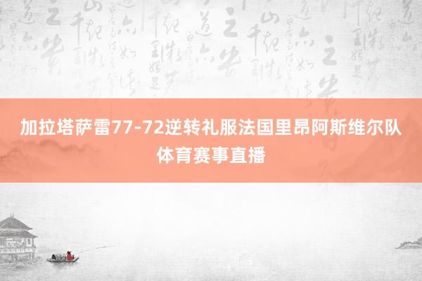加拉塔萨雷77-72逆转礼服法国里昂阿斯维尔队体育赛事直播