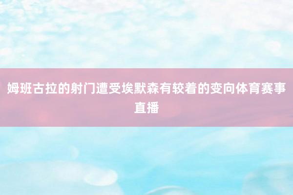 姆班古拉的射门遭受埃默森有较着的变向体育赛事直播