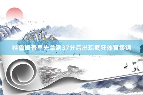 特鲁姆普早先拿到37分后出现疯狂体育集锦