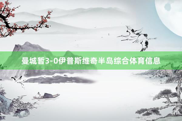 曼城暂3-0伊普斯维奇半岛综合体育信息