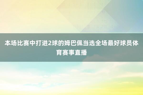 本场比赛中打进2球的姆巴佩当选全场最好球员体育赛事直播