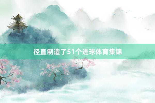 径直制造了51个进球体育集锦
