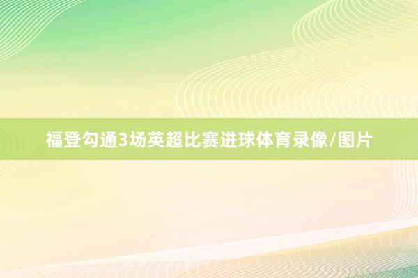福登勾通3场英超比赛进球体育录像/图片