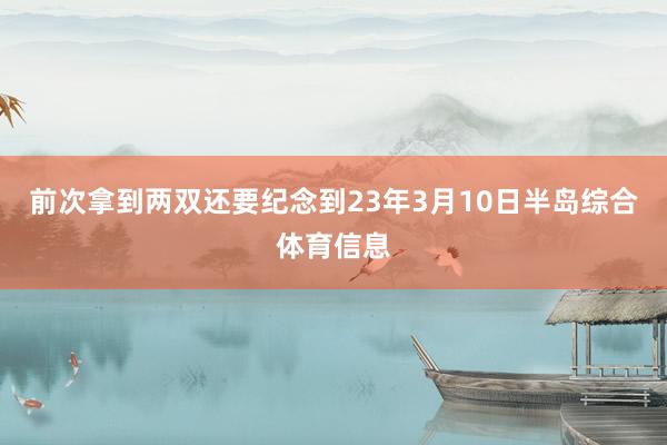 前次拿到两双还要纪念到23年3月10日半岛综合体育信息
