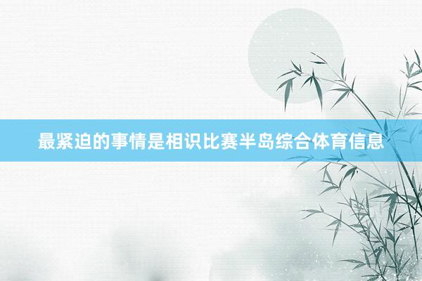 最紧迫的事情是相识比赛半岛综合体育信息