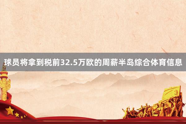 球员将拿到税前32.5万欧的周薪半岛综合体育信息