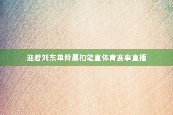 迎着刘东单臂暴扣笔直体育赛事直播
