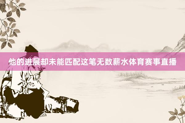 他的进展却未能匹配这笔无数薪水体育赛事直播