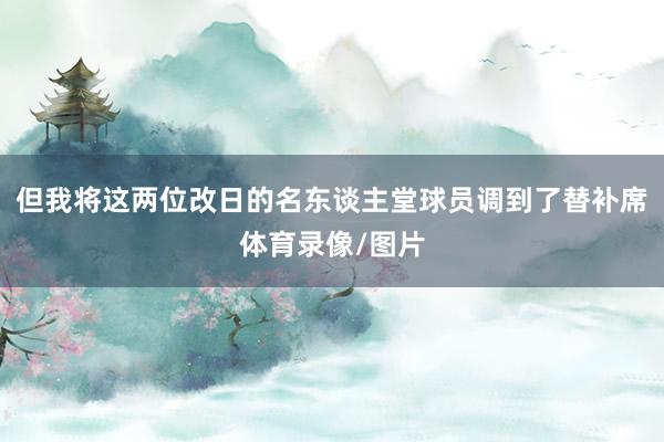 但我将这两位改日的名东谈主堂球员调到了替补席体育录像/图片