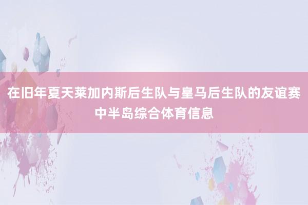 在旧年夏天莱加内斯后生队与皇马后生队的友谊赛中半岛综合体育信息