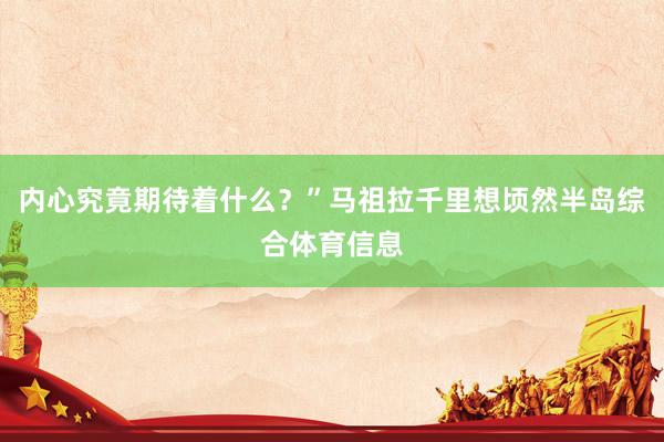 内心究竟期待着什么？”马祖拉千里想顷然半岛综合体育信息