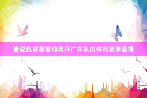 皆说赵睿是被动离开广东队的体育赛事直播