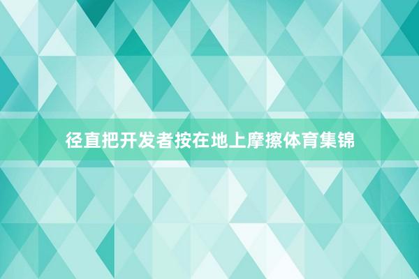 径直把开发者按在地上摩擦体育集锦