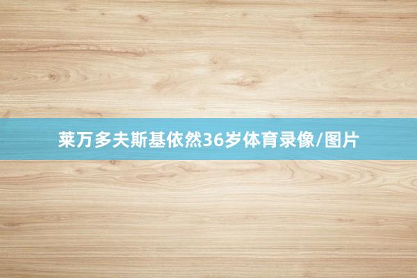 莱万多夫斯基依然36岁体育录像/图片