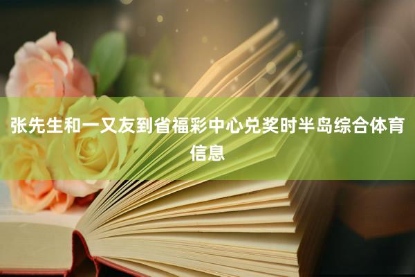 张先生和一又友到省福彩中心兑奖时半岛综合体育信息