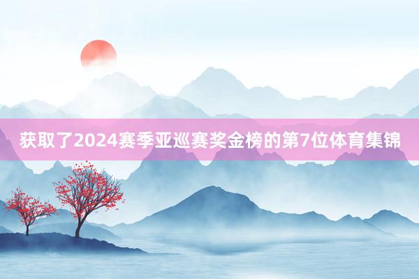 获取了2024赛季亚巡赛奖金榜的第7位体育集锦
