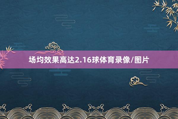 场均效果高达2.16球体育录像/图片
