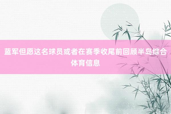 蓝军但愿这名球员或者在赛季收尾前回顾半岛综合体育信息