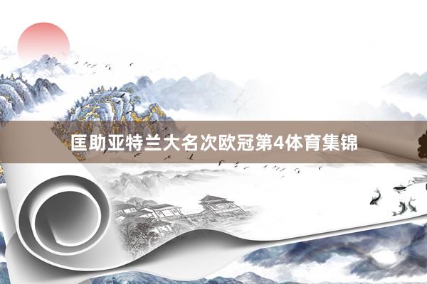 匡助亚特兰大名次欧冠第4体育集锦
