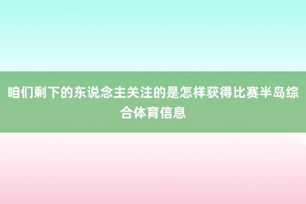 咱们剩下的东说念主关注的是怎样获得比赛半岛综合体育信息