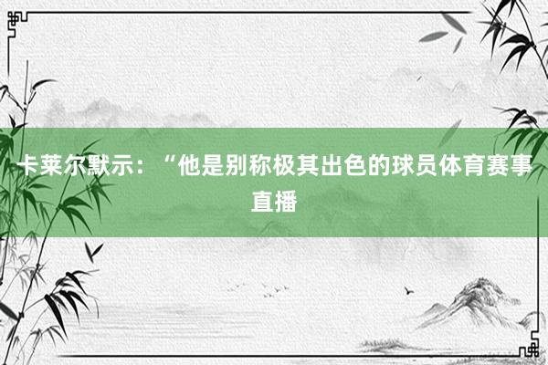 卡莱尔默示：“他是别称极其出色的球员体育赛事直播