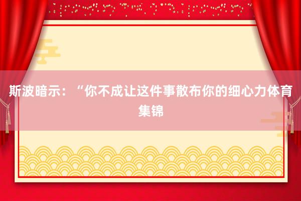 斯波暗示：“你不成让这件事散布你的细心力体育集锦