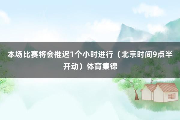 本场比赛将会推迟1个小时进行（北京时间9点半开动）体育集锦
