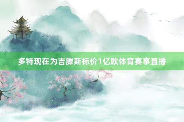 多特现在为吉滕斯标价1亿欧体育赛事直播