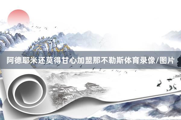 阿德耶米还莫得甘心加盟那不勒斯体育录像/图片