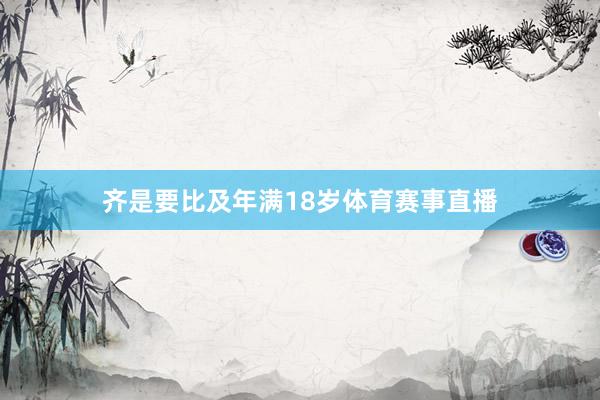 齐是要比及年满18岁体育赛事直播
