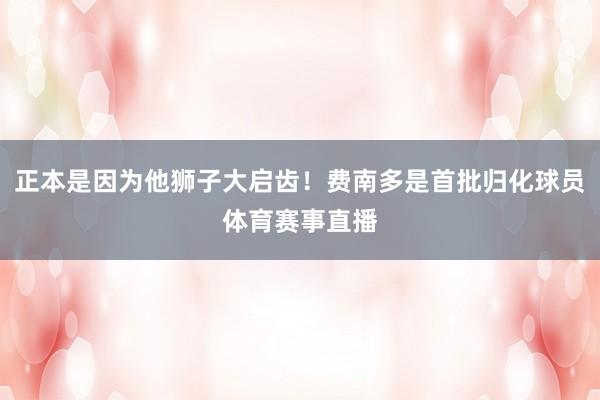 正本是因为他狮子大启齿！费南多是首批归化球员体育赛事直播