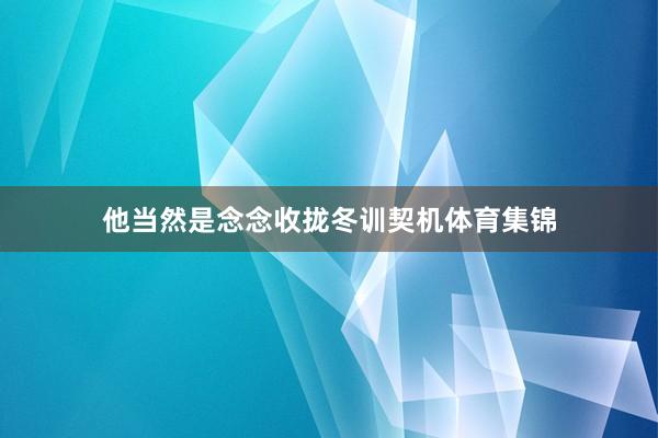 他当然是念念收拢冬训契机体育集锦